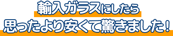 輸入ガラスにしたら思ったより安くて驚きました！